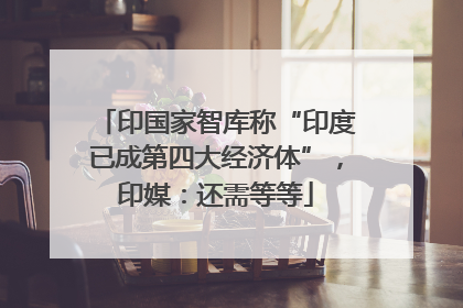 印国家智库称“印度已成第四大经济体”，印媒：还需等等