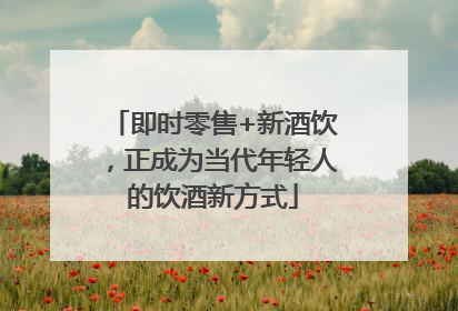 即时零售+新酒饮，正成为当代年轻人的饮酒新方式