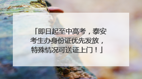 即日起至中高考，泰安考生办身份证优先发放，特殊情况可送证上门！