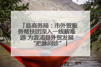 县商务局：市外贸服务帮扶团深入一线解难题 为溆浦县外贸发展“把脉问诊”