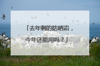 去年剩的防晒霜，今年还能用吗？