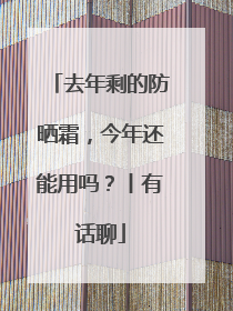 去年剩的防晒霜，今年还能用吗？丨有话聊