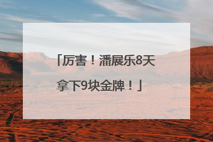 厉害！潘展乐8天拿下9块金牌！