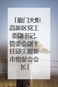 厦门火炬高新区党工委副书记、管委会副主任邱尖履新市贸促会会长
