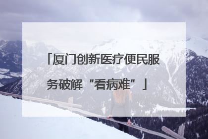 厦门创新医疗便民服务破解“看病难”