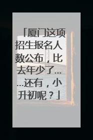 厦门这项招生报名人数公布，比去年少了……还有，小升初呢？