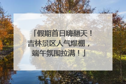 假期首日嗨翻天！吉林景区人气爆棚，端午氛围拉满！