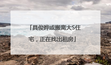 具俊晔或搬离大S住宅，正在找出租房