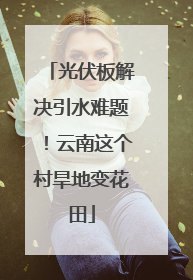光伏板解决引水难题！云南这个村旱地变花田