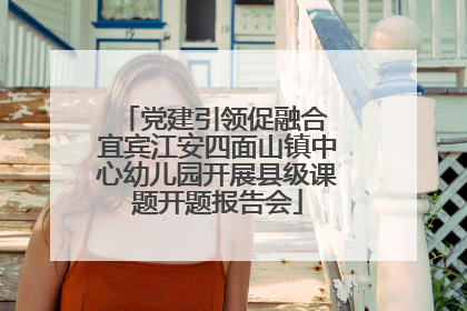 党建引领促融合 宜宾江安四面山镇中心幼儿园开展县级课题开题报告会