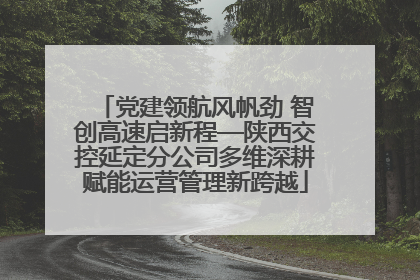 党建领航风帆劲 智创高速启新程—陕西交控延定分公司多维深耕赋能运营管理新跨越