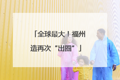 全球最大！福州造再次“出圈”