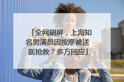 全网刷屏，上海知名男演员因按摩被送医抢救？多方回应