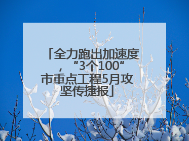 全力跑出加速度，“3个100”市重点工程5月攻坚传捷报