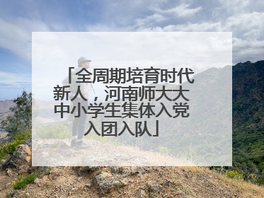 全周期培育时代新人，河南师大大中小学生集体入党入团入队