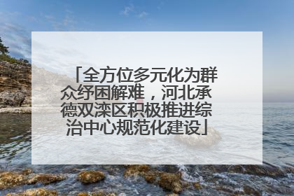全方位多元化为群众纾困解难，河北承德双滦区积极推进综治中心规范化建设