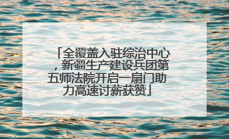 全覆盖入驻综治中心，新疆生产建设兵团第五师法院开启一扇门助力高速讨薪获赞