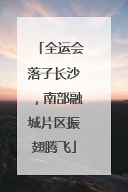 全运会落子长沙，南部融城片区振翅腾飞