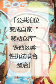 公共泊位变成自家“移动仓库” 铁西区柔性执法联合整治