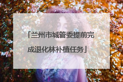 兰州市城管委提前完成退化林补植任务