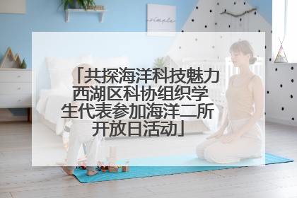 共探海洋科技魅力 西湖区科协组织学生代表参加海洋二所开放日活动