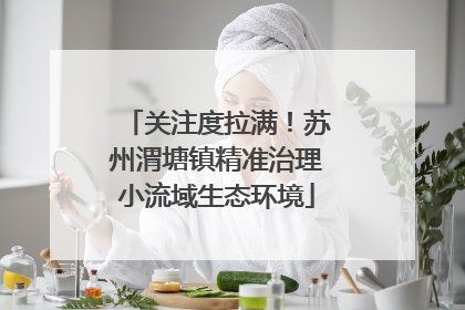 关注度拉满！苏州渭塘镇精准治理小流域生态环境