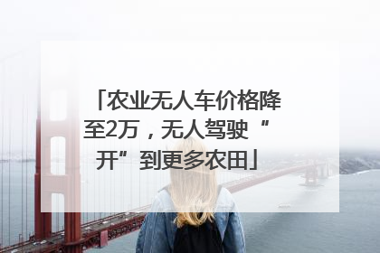 农业无人车价格降至2万，无人驾驶“开”到更多农田