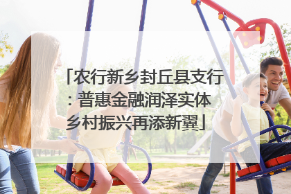 农行新乡封丘县支行：普惠金融润泽实体 乡村振兴再添新翼