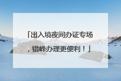 出入境夜间办证专场，错峰办理更便利！