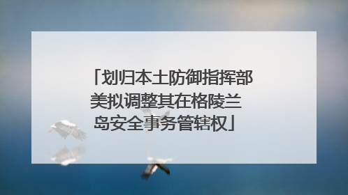 划归本土防御指挥部 美拟调整其在格陵兰岛安全事务管辖权