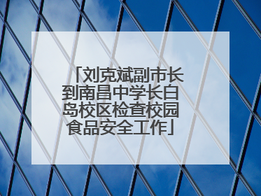 刘克斌副市长到南昌中学长白岛校区检查校园食品安全工作