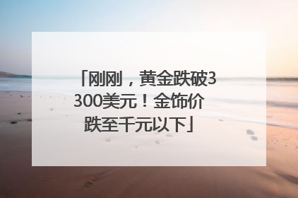刚刚，黄金跌破3300美元！金饰价跌至千元以下