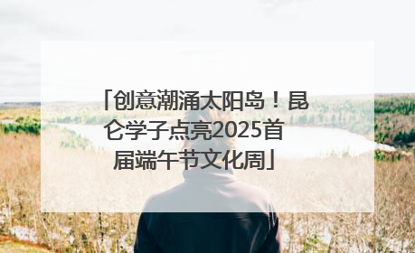 创意潮涌太阳岛！昆仑学子点亮2025首届端午节文化周