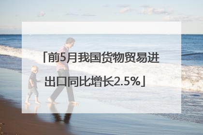 前5月我国货物贸易进出口同比增长2.5%