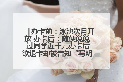 办卡前：泳池次月开放 办卡后：随便说说 过同学近千元办卡后欲退卡却被告知“写明不退不转”！