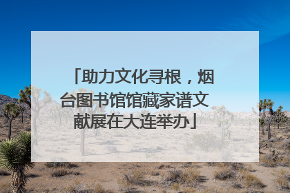 助力文化寻根，烟台图书馆馆藏家谱文献展在大连举办