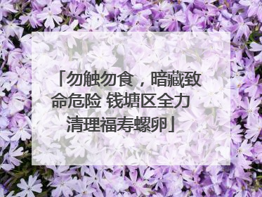 勿触勿食，暗藏致命危险 钱塘区全力清理福寿螺卵