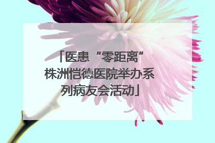 医患“零距离” 株洲恺德医院举办系列病友会活动