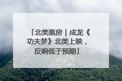 北美票房｜成龙《功夫梦》北美上映，反响低于预期