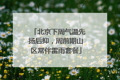 北京下周气温先扬后抑，周前期山区常伴雷雨套餐