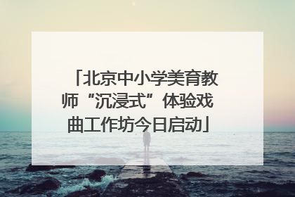 北京中小学美育教师“沉浸式”体验戏曲工作坊今日启动