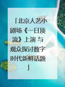 北京人艺小剧场《一日顶流》上演 与观众探讨数字时代新鲜话题
