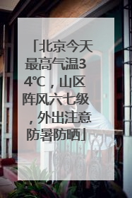 北京今天最高气温34℃，山区阵风六七级，外出注意防暑防晒