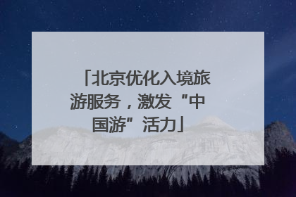 北京优化入境旅游服务，激发“中国游”活力