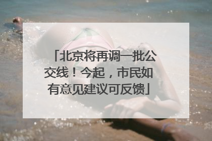 北京将再调一批公交线！今起，市民如有意见建议可反馈
