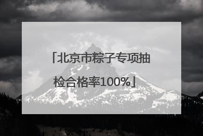 北京市粽子专项抽检合格率100%