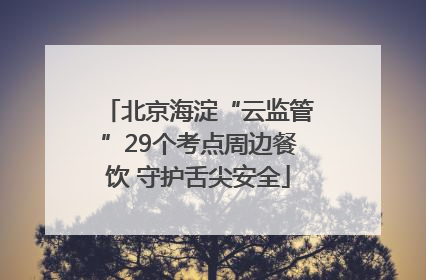 北京海淀“云监管”29个考点周边餐饮 守护舌尖安全