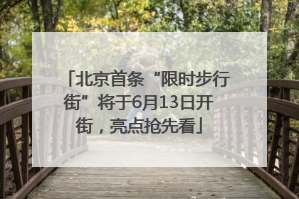 北京首条“限时步行街”将于6月13日开街，亮点抢先看