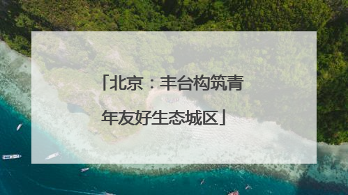 北京：丰台构筑青年友好生态城区