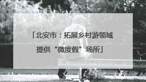 北安市：拓展乡村游领域 提供“微度假”场所